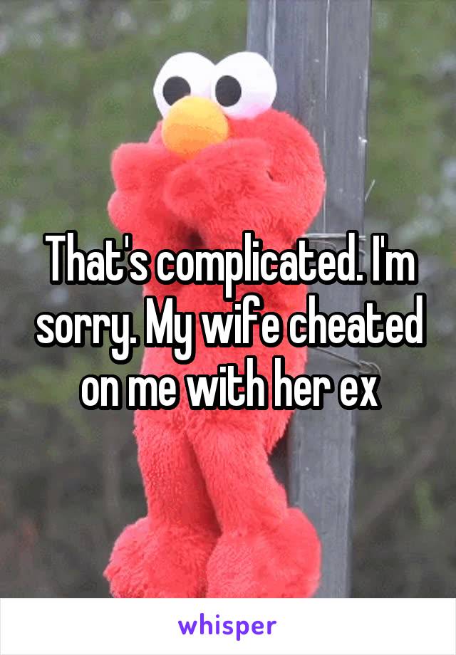 That's complicated. I'm sorry. My wife cheated on me with her ex
