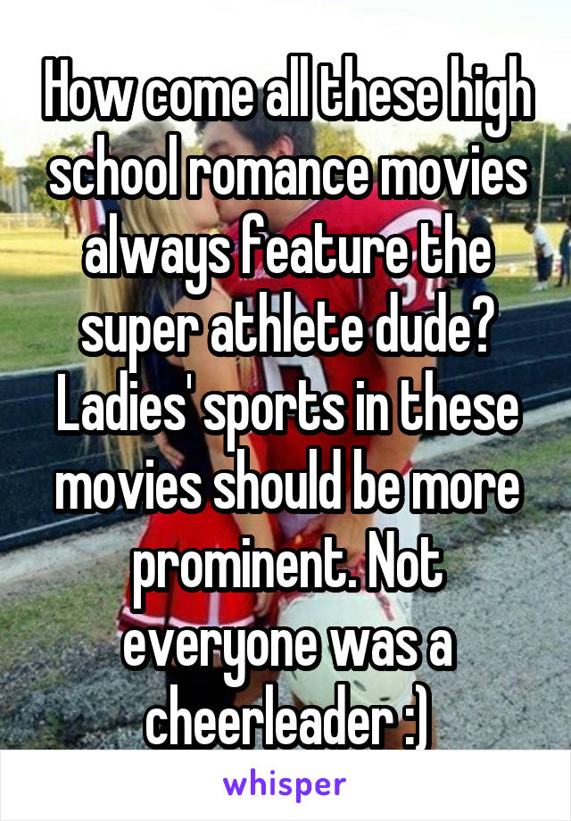 How come all these high school romance movies always feature the super athlete dude? Ladies' sports in these movies should be more prominent. Not everyone was a cheerleader :)