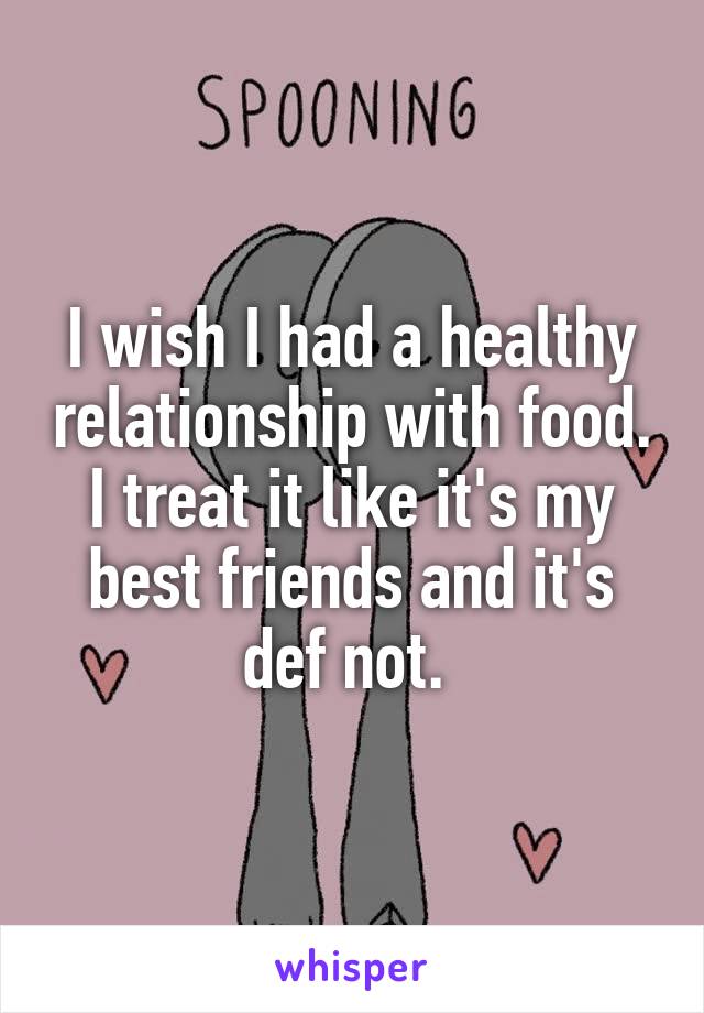 I wish I had a healthy relationship with food.
I treat it like it's my best friends and it's def not. 