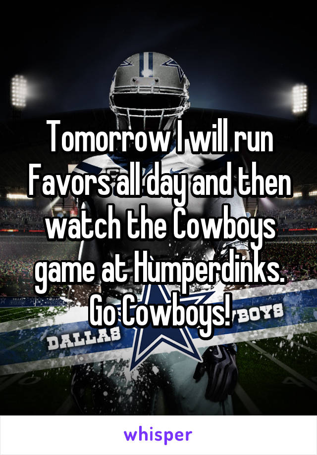 Tomorrow I will run Favors all day and then watch the Cowboys game at Humperdinks. Go Cowboys!