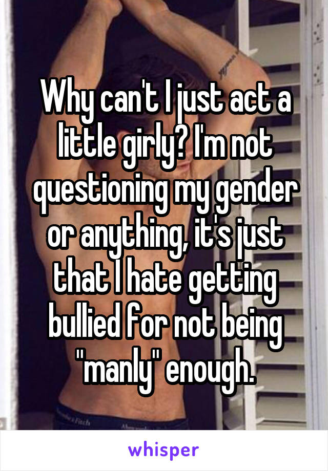 Why can't I just act a little girly? I'm not questioning my gender or anything, it's just that I hate getting bullied for not being "manly" enough.