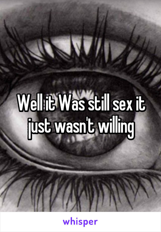 Well it Was still sex it just wasn't willing