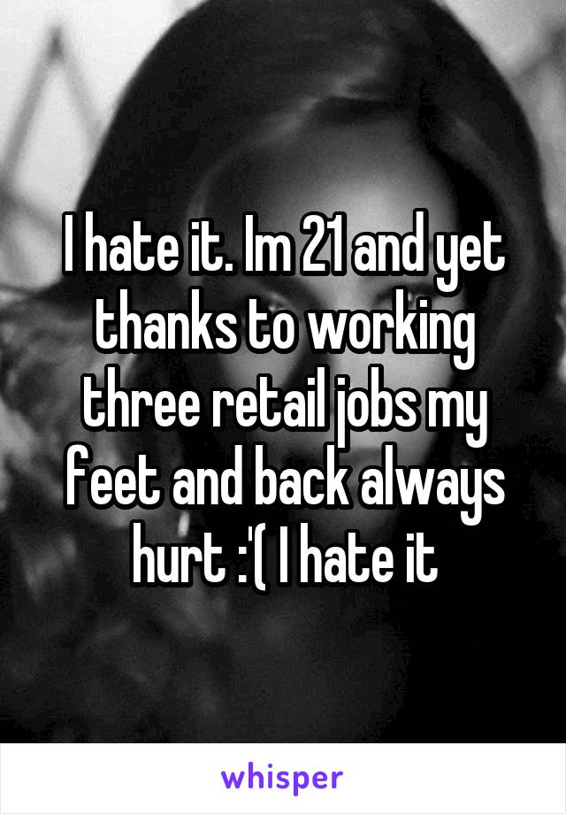 I hate it. Im 21 and yet thanks to working three retail jobs my feet and back always hurt :'( I hate it