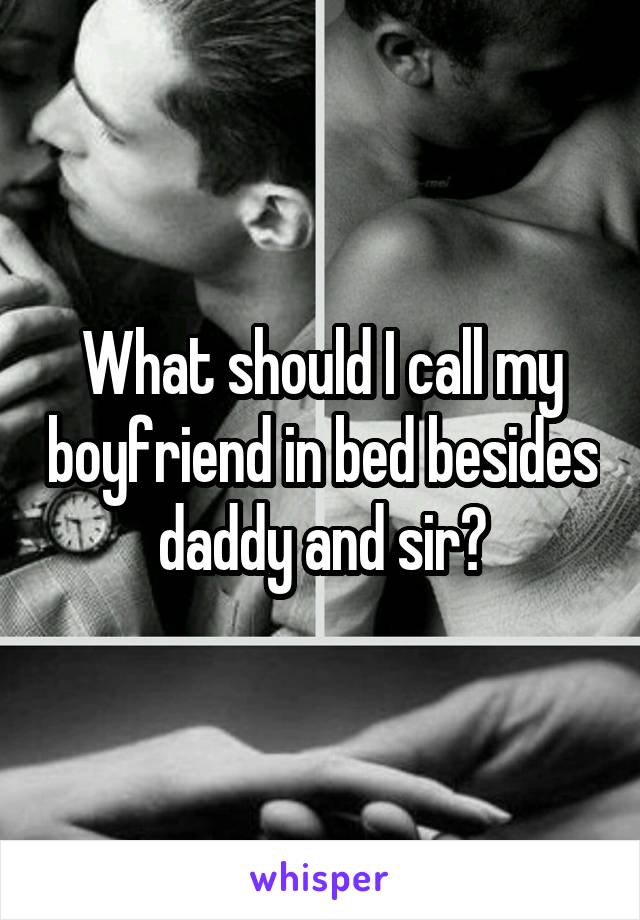 What should I call my boyfriend in bed besides daddy and sir?