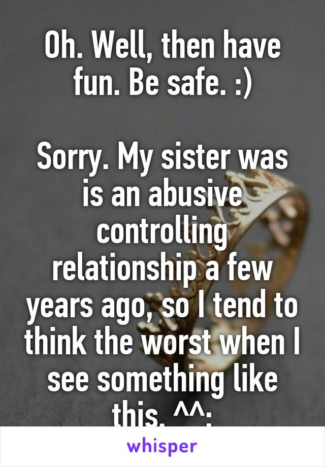 Oh. Well, then have fun. Be safe. :)

Sorry. My sister was is an abusive controlling relationship a few years ago, so I tend to think the worst when I see something like this. ^^;