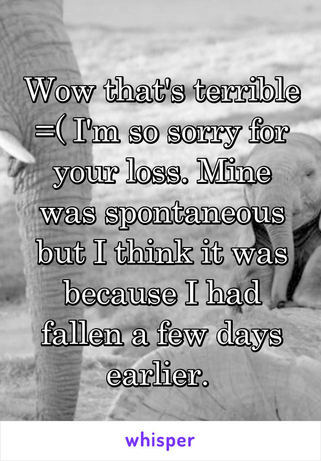 Wow that's terrible =( I'm so sorry for your loss. Mine was spontaneous but I think it was because I had fallen a few days earlier. 