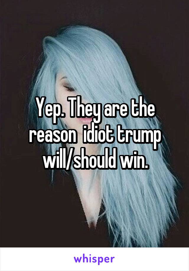 Yep. They are the reason  idiot trump will/should win.