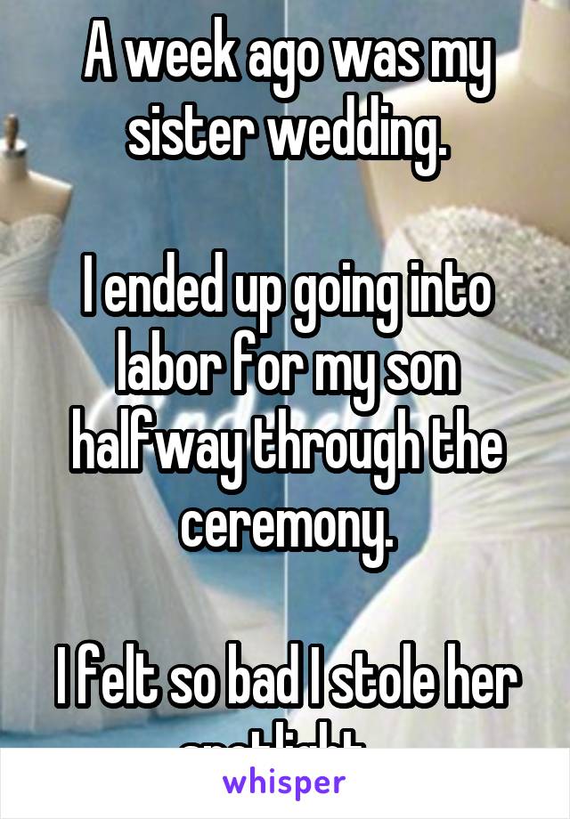 A week ago was my sister wedding.

I ended up going into labor for my son halfway through the ceremony.

I felt so bad I stole her spotlight...