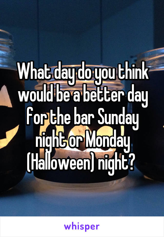 What day do you think would be a better day for the bar Sunday night or Monday (Halloween) night? 