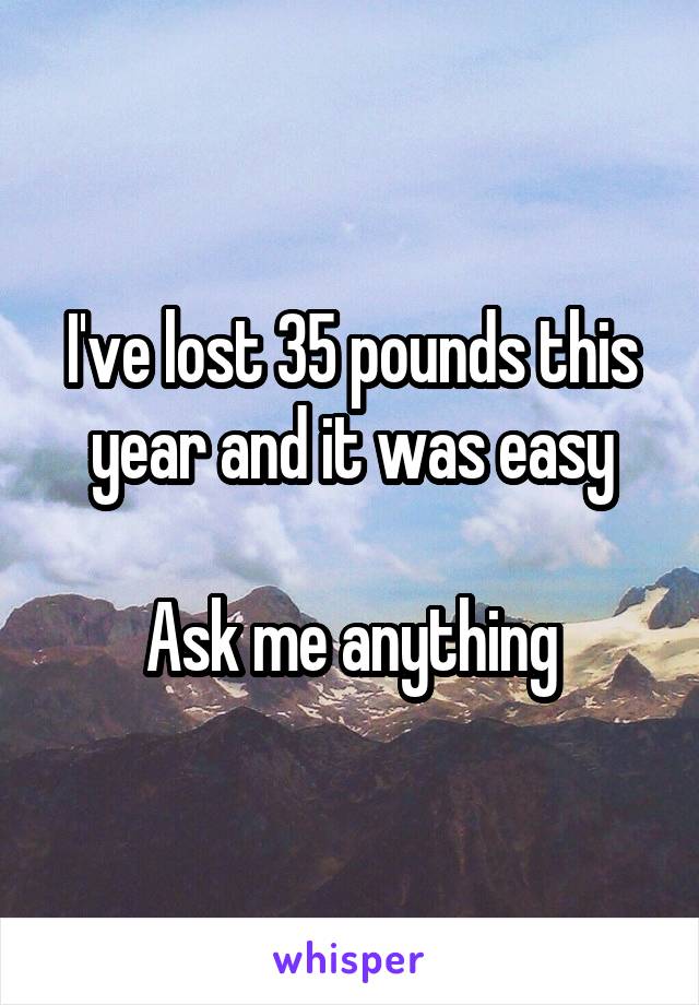 I've lost 35 pounds this year and it was easy

Ask me anything