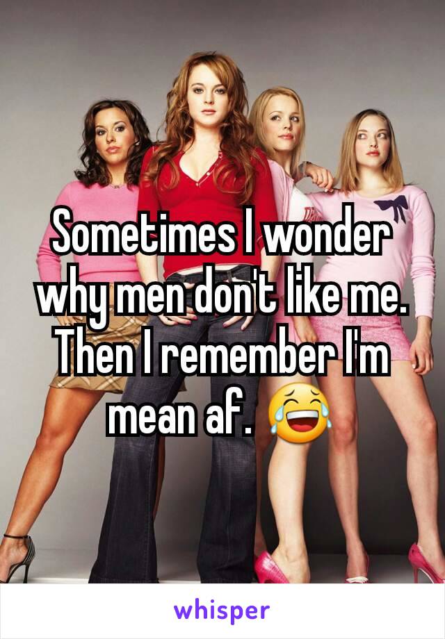 Sometimes I wonder why men don't like me. Then I remember I'm mean af. 😂