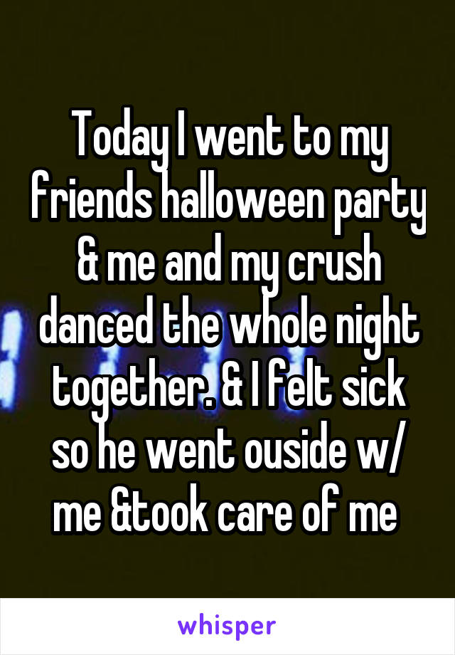 Today I went to my friends halloween party & me and my crush danced the whole night together. & I felt sick so he went ouside w/ me &took care of me 
