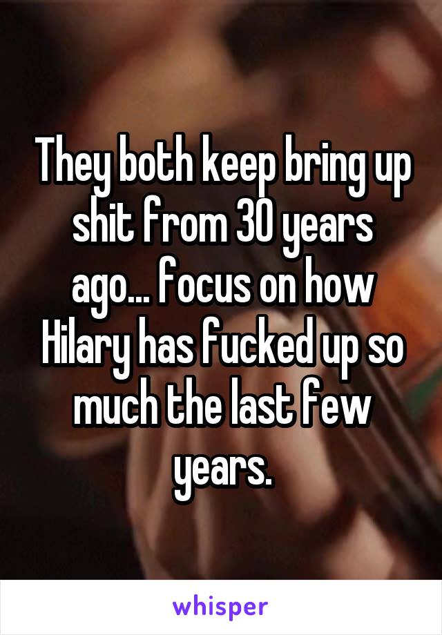 They both keep bring up shit from 30 years ago... focus on how Hilary has fucked up so much the last few years.