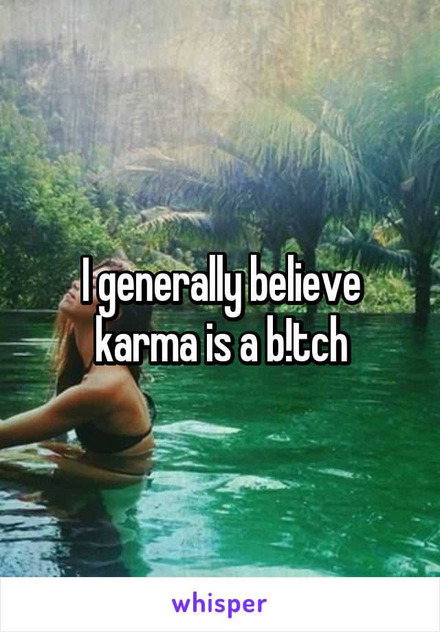 I generally believe karma is a b!tch