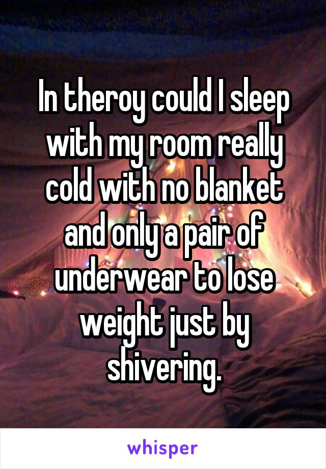 In theroy could I sleep with my room really cold with no blanket and only a pair of underwear to lose weight just by shivering.