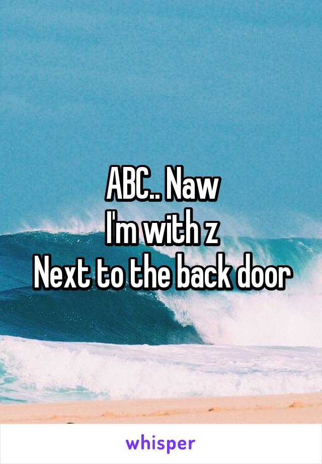 ABC.. Naw
I'm with z
Next to the back door