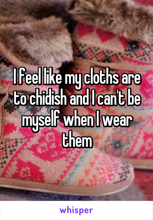 I feel like my cloths are to chidish and I can't be myself when I wear them