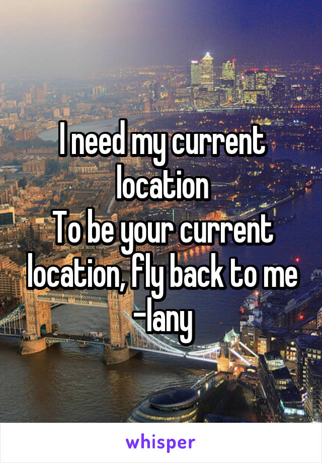 I need my current location
To be your current location, fly back to me
-lany