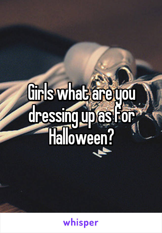 Girls what are you dressing up as for Halloween?