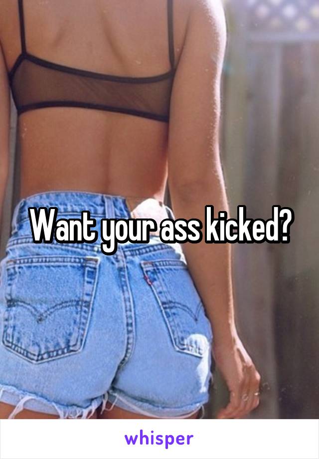 Want your ass kicked?