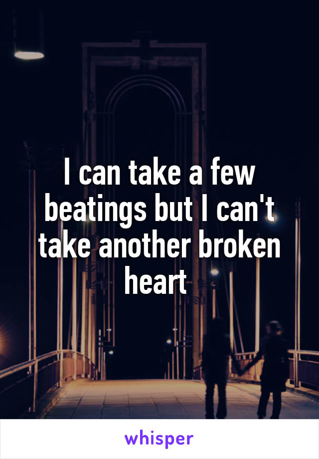 I can take a few beatings but I can't take another broken heart 