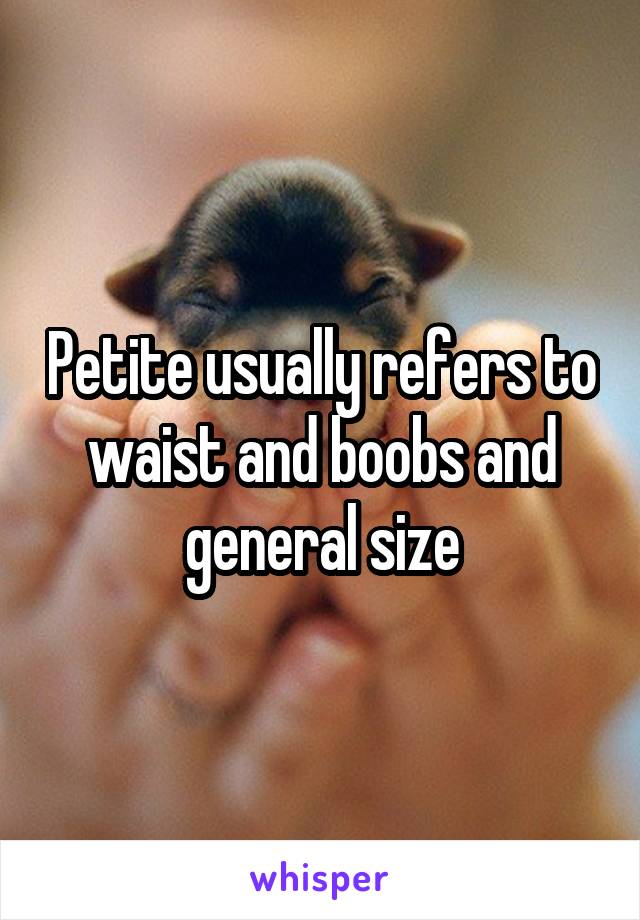 Petite usually refers to waist and boobs and general size