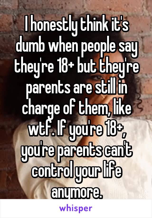I honestly think it's dumb when people say they're 18+ but they're parents are still in charge of them, like wtf. If you're 18+, you're parents can't control your life anymore.