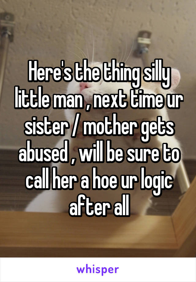 Here's the thing silly little man , next time ur sister / mother gets abused , will be sure to call her a hoe ur logic after all