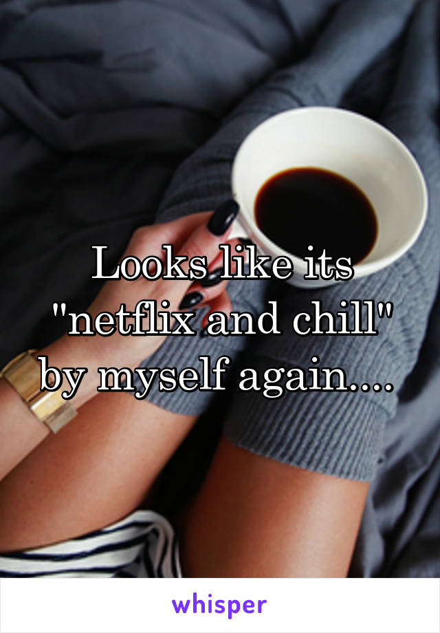 Looks like its "netflix and chill" by myself again.... 