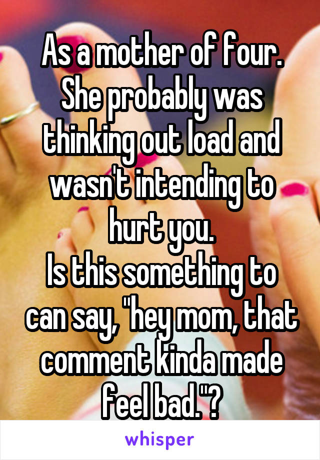 As a mother of four.
She probably was thinking out load and wasn't intending to hurt you.
Is this something to can say, "hey mom, that comment kinda made feel bad."?
