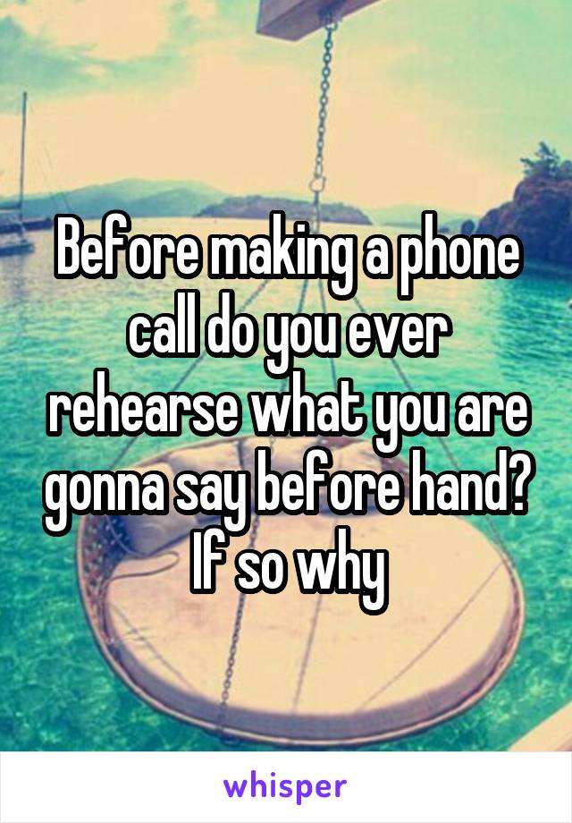 Before making a phone call do you ever rehearse what you are gonna say before hand? If so why