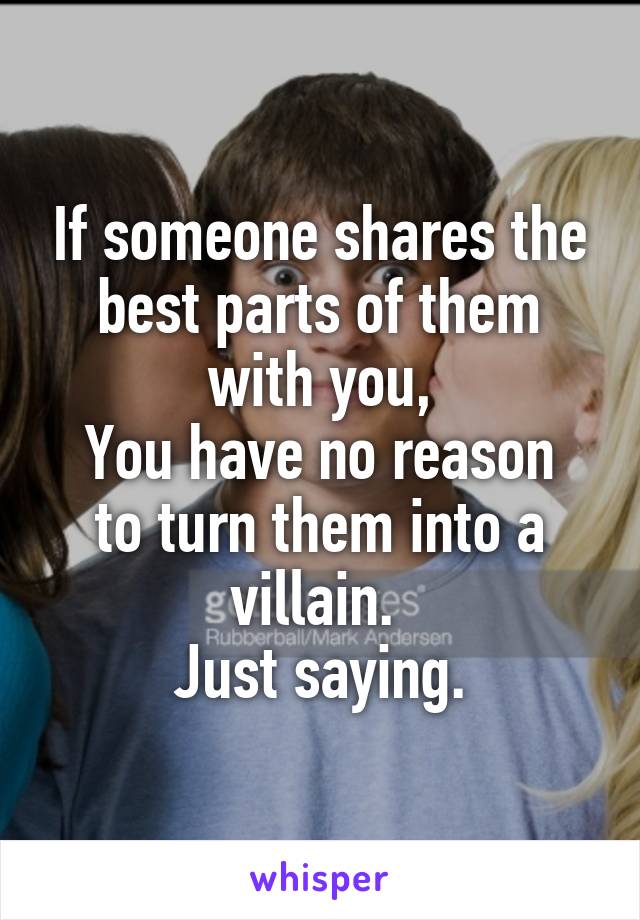 If someone shares the best parts of them with you,
You have no reason to turn them into a villain. 
Just saying.