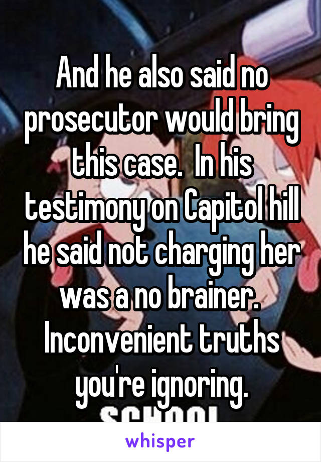 And he also said no prosecutor would bring this case.  In his testimony on Capitol hill he said not charging her was a no brainer.  Inconvenient truths you're ignoring.