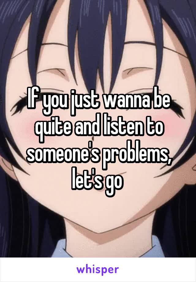 If you just wanna be quite and listen to someone's problems, let's go 