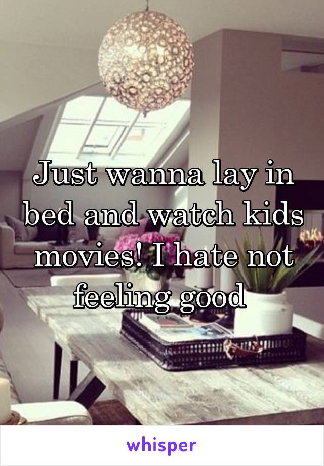 Just wanna lay in bed and watch kids movies! I hate not feeling good 