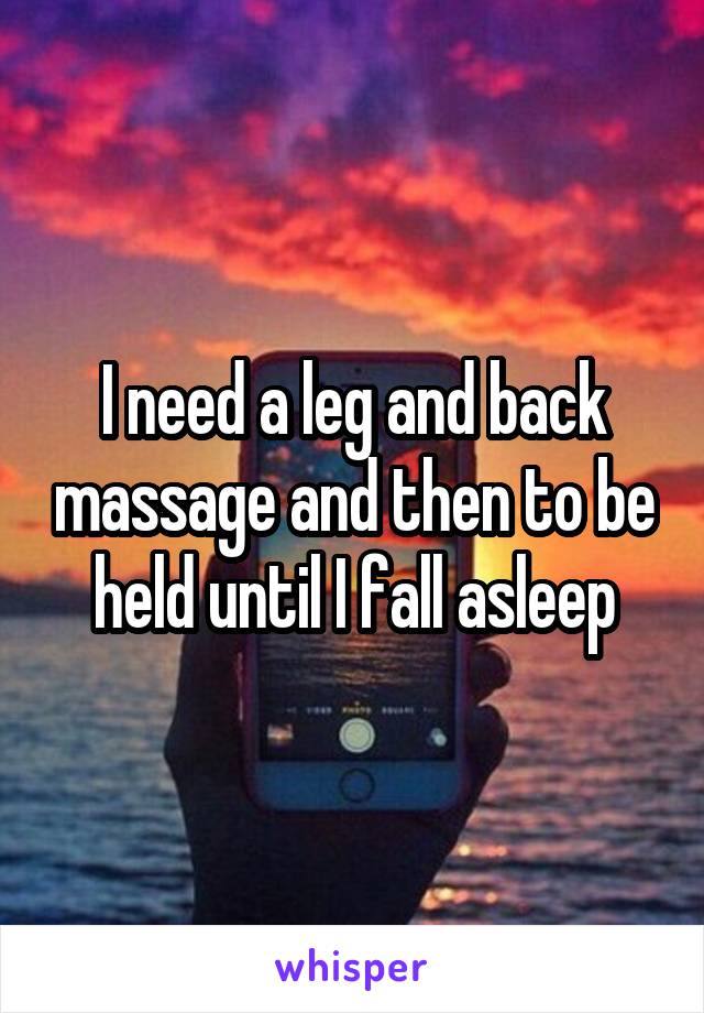 I need a leg and back massage and then to be held until I fall asleep