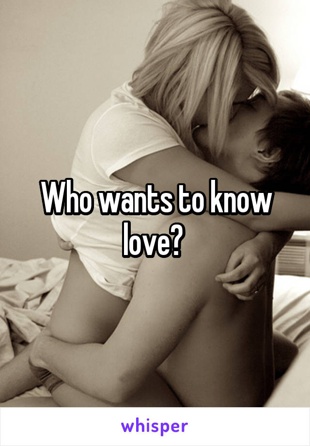 Who wants to know love? 