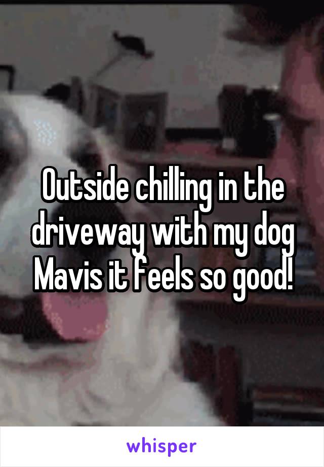 Outside chilling in the driveway with my dog Mavis it feels so good!