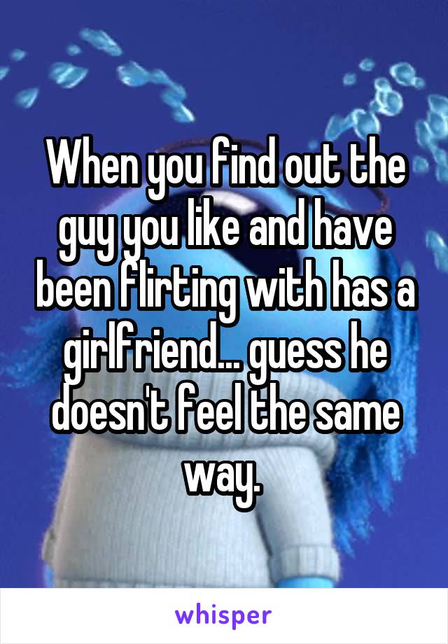 When you find out the guy you like and have been flirting with has a girlfriend... guess he doesn't feel the same way. 