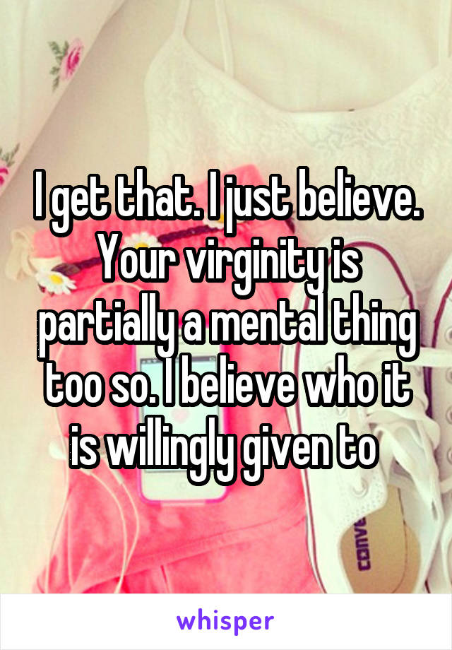 I get that. I just believe. Your virginity is partially a mental thing too so. I believe who it is willingly given to 