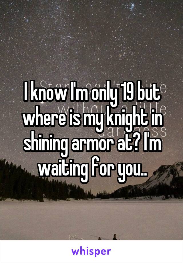 I know I'm only 19 but where is my knight in shining armor at? I'm waiting for you..