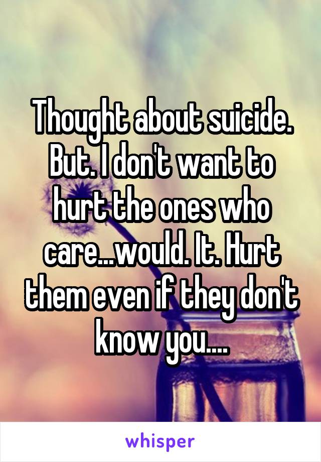 Thought about suicide. But. I don't want to hurt the ones who care...would. It. Hurt them even if they don't know you....