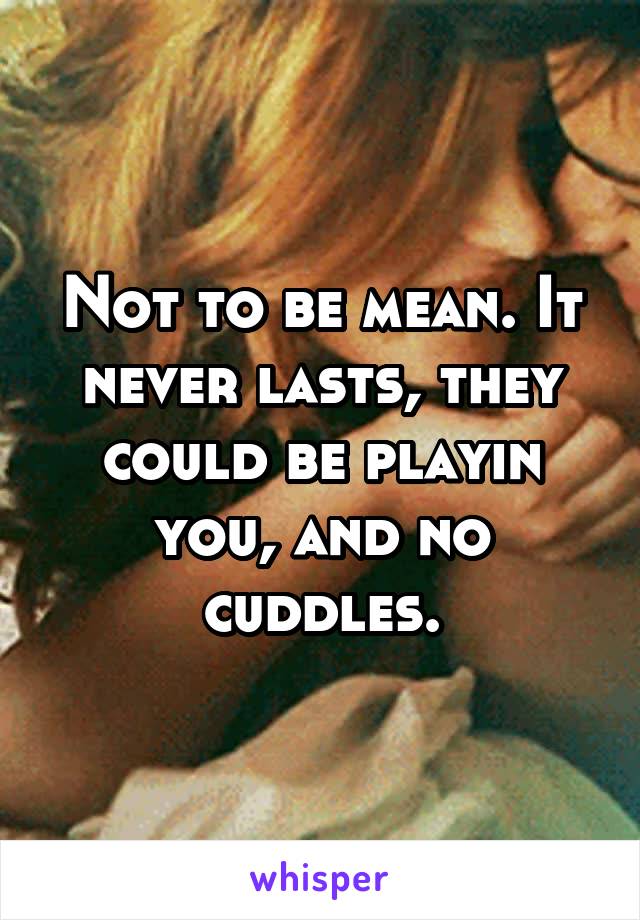 Not to be mean. It never lasts, they could be playin you, and no cuddles.
