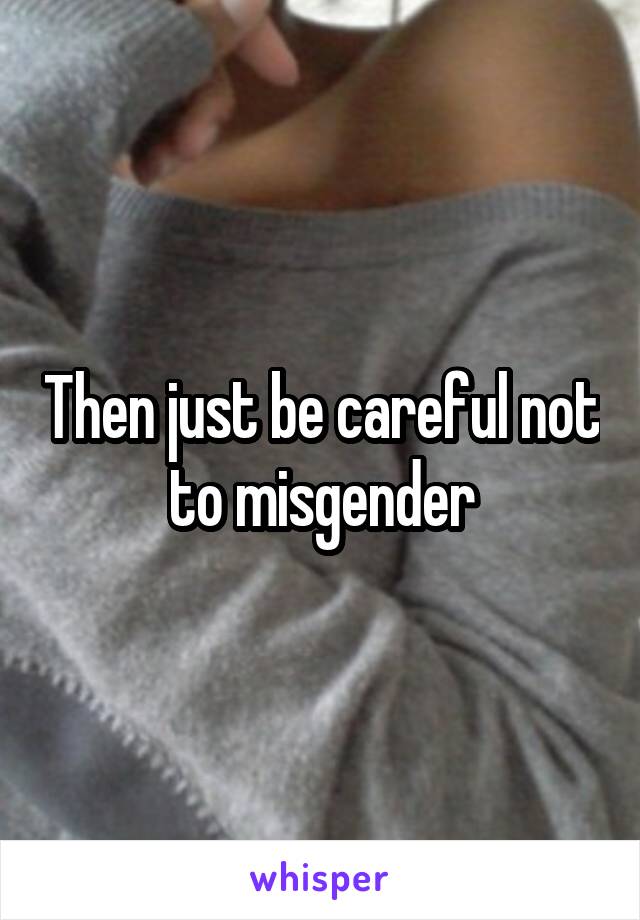 Then just be careful not to misgender