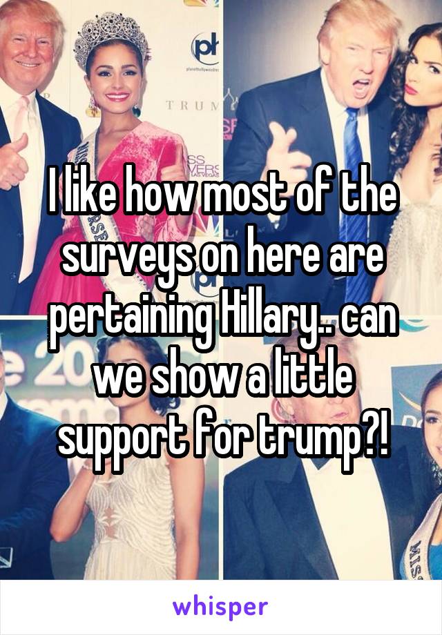 I like how most of the surveys on here are pertaining Hillary.. can we show a little support for trump?!