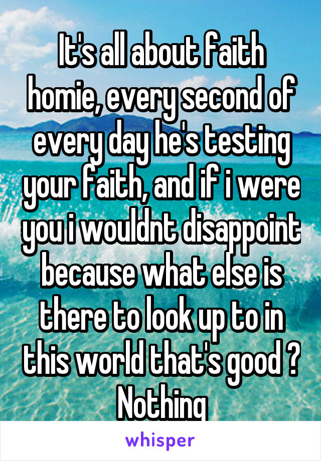It's all about faith homie, every second of every day he's testing your faith, and if i were you i wouldnt disappoint because what else is there to look up to in this world that's good ? Nothing