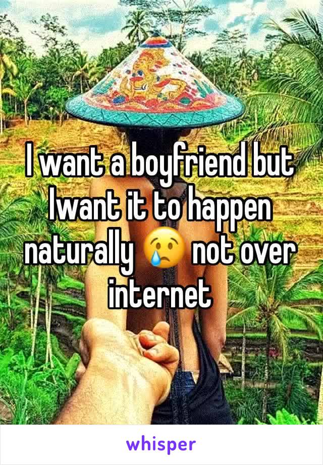 I want a boyfriend but Iwant it to happen naturally 😢 not over internet