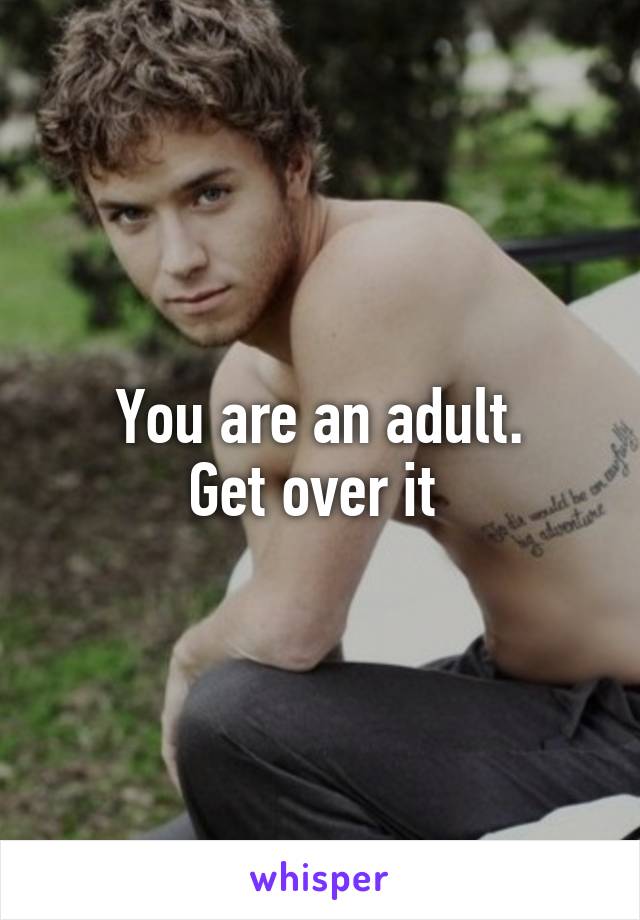 You are an adult.
Get over it 