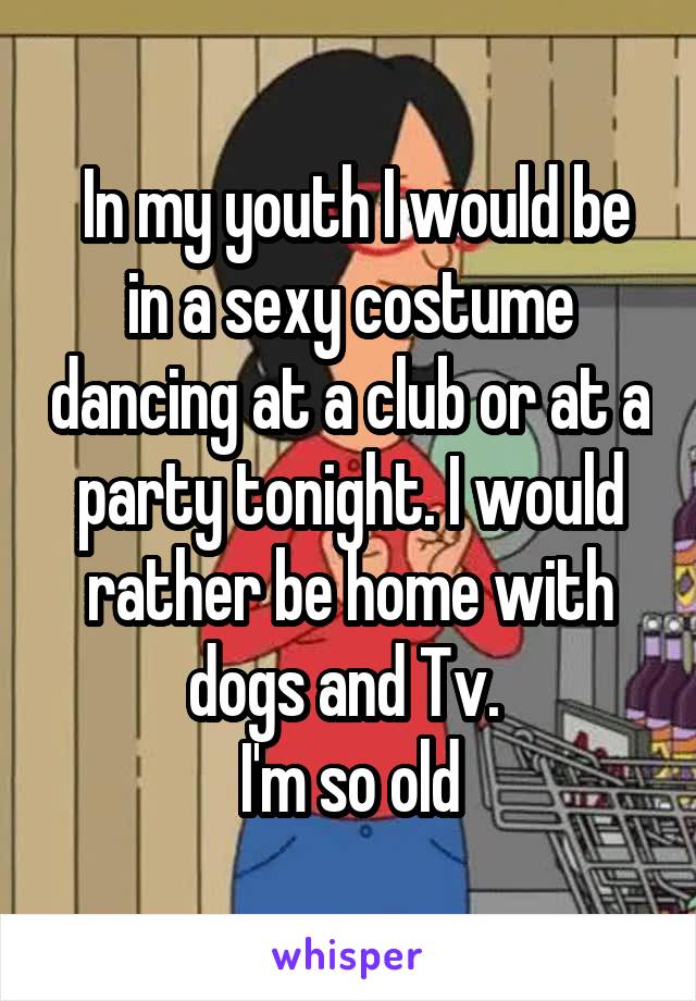  In my youth I would be in a sexy costume dancing at a club or at a party tonight. I would rather be home with dogs and Tv. 
I'm so old