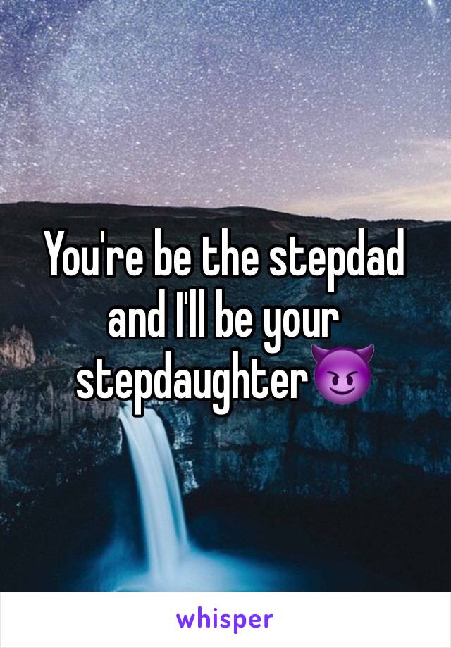 You're be the stepdad and I'll be your stepdaughter😈
